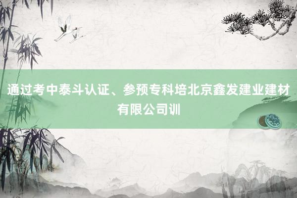通过考中泰斗认证、参预专科培北京鑫发建业建材有限公司训