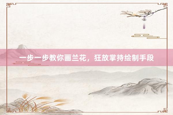 一步一步教你画兰花,狂放掌持绘制手段
